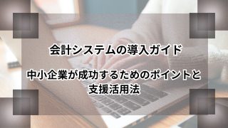 会計システムの導入ガイド｜中小企業が成功するためのポイントと支援活用法のアイキャッチ