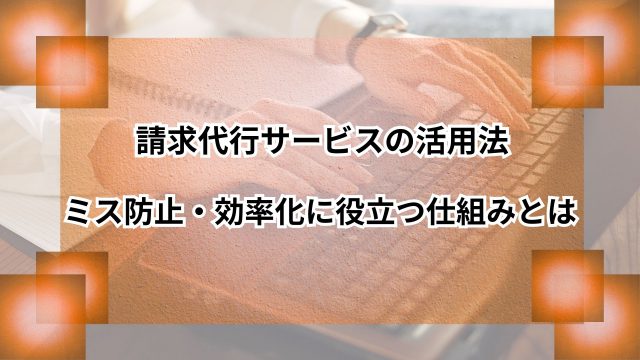 請求代行サービスの活用法｜ミス防止・効率化に役立つ仕組みとはのアイキャッチ