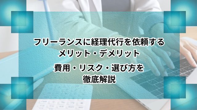 フリーランスに経理代行を依頼するメリット・デメリット｜費用・リスク・選び方を徹底解説のアイキャッチ