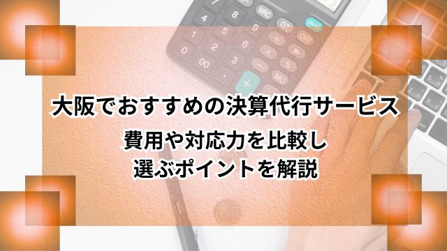 大阪でおすすめの決算代行サービス｜費用や対応力を比較し選ぶポイントを解説のアイキャッチ