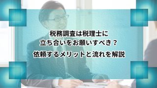 税務調査は税理士に立ち合いをお願いすべき？依頼するメリットと流れを解説のアイキャッチ