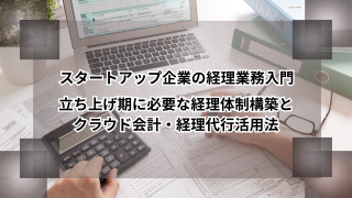 スタートアップ企業の経理業務入門｜立ち上げ期に必要な経理体制構築とクラウド会計・経理代行活用法