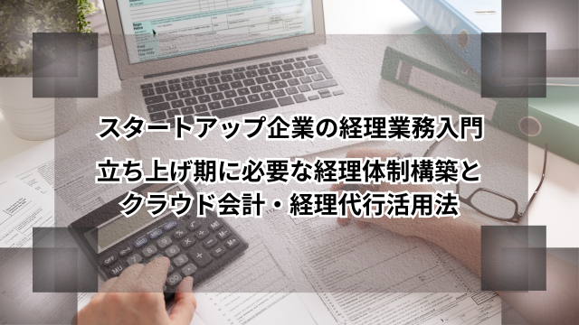 スタートアップ企業の経理業務入門｜立ち上げ期に必要な経理体制構築とクラウド会計・経理代行活用法