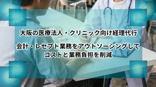 大阪の医療法人・クリニック向け経理代行｜会計・レセプト業務をアウトソーシングしてコストと業務負担を削減