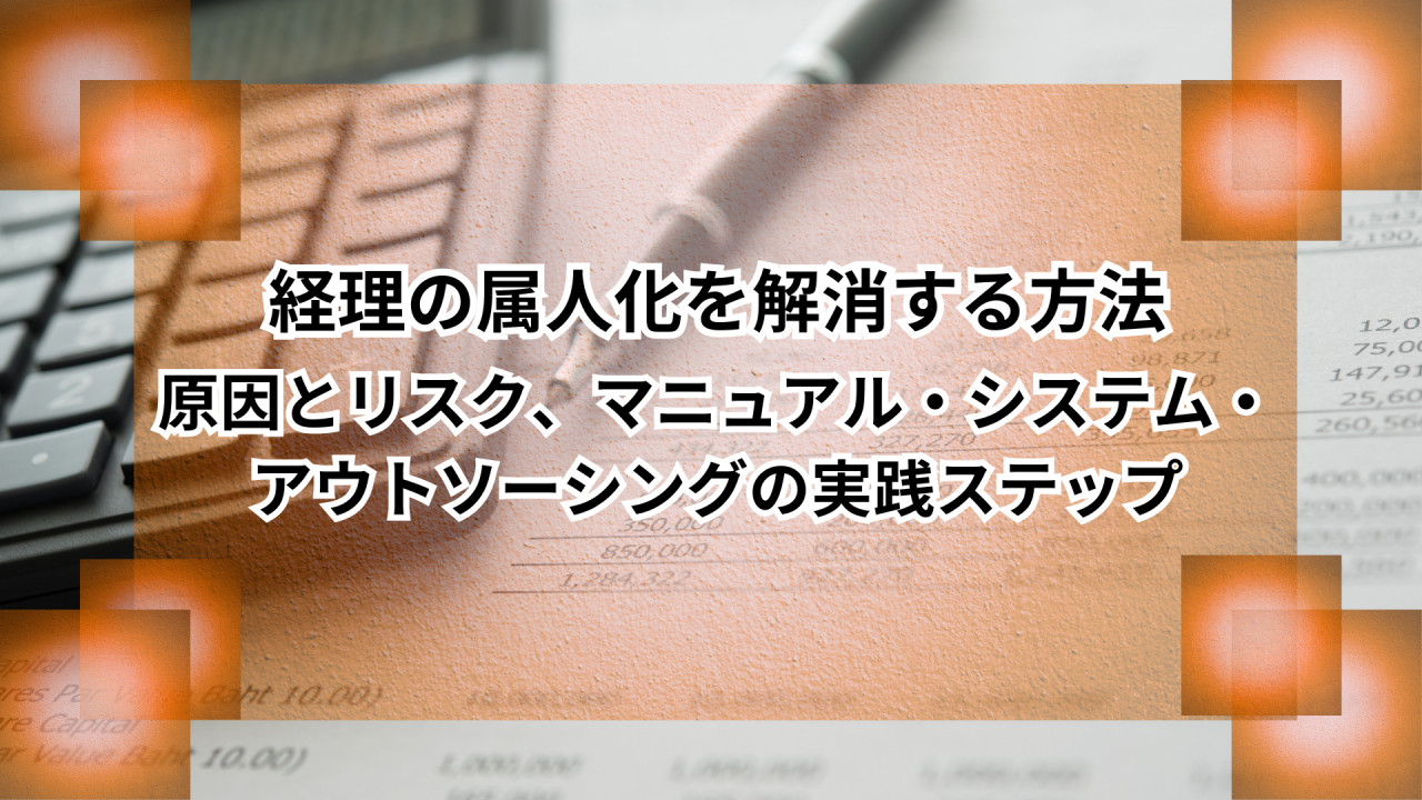 経理の属人化を解消する方法｜原因とリスク、マニュアル・システム・アウトソーシングの実践ステップ