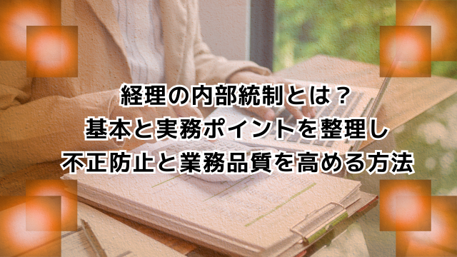 経理の内部統制とは？基本と実務ポイントを整理し不正防止と業務品質を高める方法