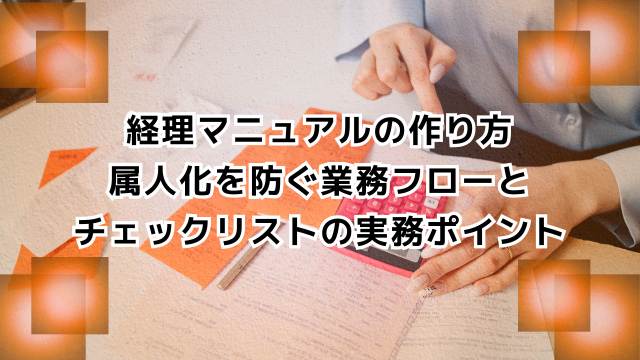 経理マニュアルの作り方｜属人化を防ぐ業務フローとチェックリストの実務ポイント
