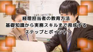 経理担当者の教育方法｜基礎知識から実務スキルまで育成するステップとポイント