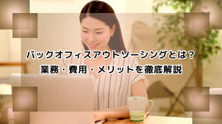 バックオフィスアウトソーシングとは？業務・費用・メリットを徹底解説