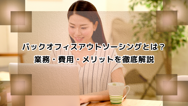 バックオフィスアウトソーシングとは？業務・費用・メリットを徹底解説