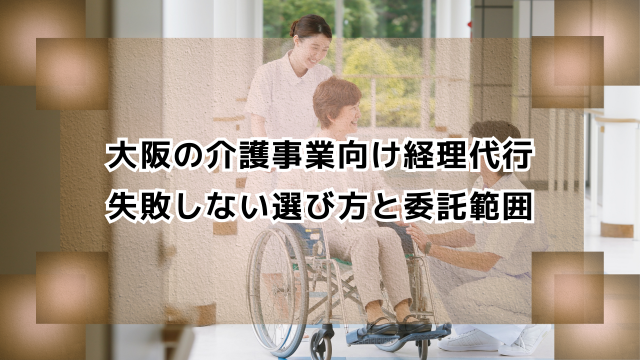 大阪の介護事業者向け経理代行　失敗しない選び方と委託範囲