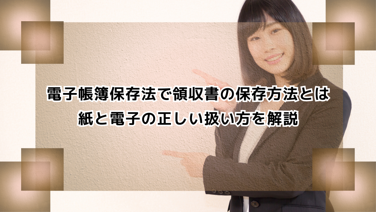 電子帳簿保存法で領収書の保存方法とは｜紙と電子の正しい扱い方を解説