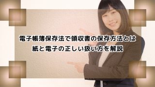 電子帳簿保存法で領収書の保存方法とは｜紙と電子の正しい扱い方を解説