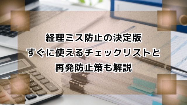 経理ミス防止の決定版｜すぐに使えるチェックリストと再発防止策も解説