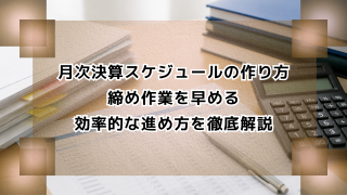 月次決算スケジュールの作り方｜締め作業を早める効率的な進め方を徹底解説