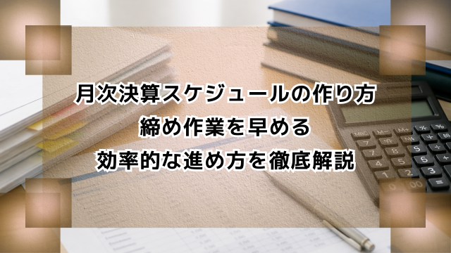 月次決算スケジュールの作り方｜締め作業を早める効率的な進め方を徹底解説